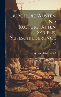 Durch die W&uuml;sten und Kulturst&auml;tten Syriens, Reiseschilderungen - Gertrude Lowthian Bell