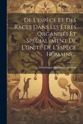 De L'esp&egrave;ce Et Des Races Dans Les &Ecirc;tres Organis&eacute;s Et Sp&eacute;cialement De L'unit&eacute; De L'esp&egrave;ce Humaine... - Dominique-Alexandre Godron
