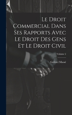 Le Droit Commercial Dans Ses Rapports Avec Le Droit Des Gens Et Le Droit Civil; Volume 2 - Gabriel Mass&eacute;