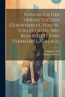 Handbuch der tier&auml;rztlichen Geburtshilfe. F&uuml;nfte, vollst&auml;ndig, neu bearbeitete und vermehrte Auflage. - Ludwig Franck, Michael Albrecht
