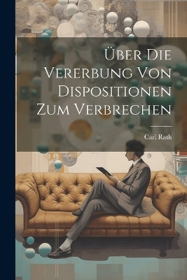 &Uuml;ber Die Vererbung Von Dispositionen Zum Verbrechen - Carl Rath