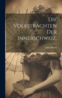 Die Volkstrachten der Innerschweiz.
