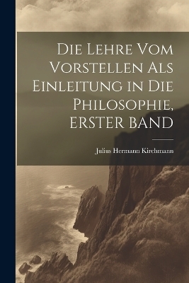 Die Lehre Vom Vorstellen Als Einleitung in Die Philosophie, ERSTER BAND