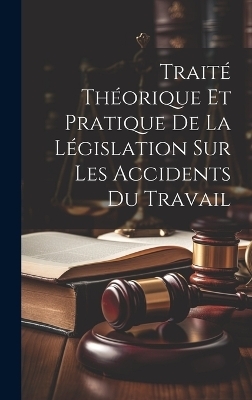 Trait&eacute; Th&eacute;orique Et Pratique De La L&eacute;gislation Sur Les Accidents Du Travail -  Anonymous
