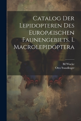 Catalog der Lepidopteren des europæischen Faunengebiets. I. Macrolepidoptera - Otto Staudinger, M Wocke