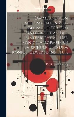 Sammlung von Integraltafeln zum Gebrauch f&uuml;r den Unterricht an der Unterricht an der K&ouml;nigl. Allgemeinen Bauschule und dem K&ouml;nigl. Gewerbe-Institut. - Ferdinand Minding