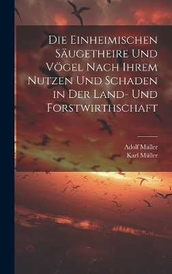 Die Einheimischen Säugetheire Und Vögel Nach Ihrem Nutzen Und Schaden in Der Land- Und Forstwirthschaft - Adolf Müller, Karl Müller