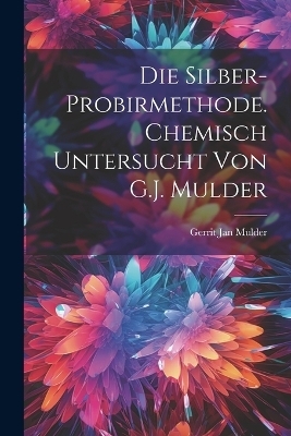 Die Silber-Probirmethode. Chemisch untersucht von G.J. Mulder