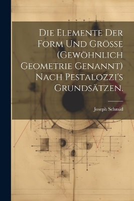 Die Elemente der Form und Größe (gewöhnlich Geometrie genannt) nach Pestalozzi's Grundsätzen.