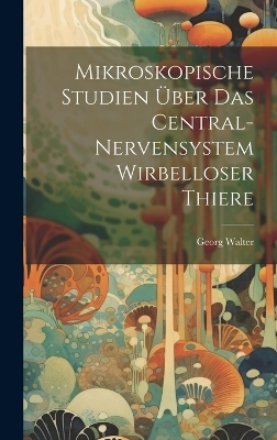Mikroskopische Studien &Uuml;ber Das Central-Nervensystem Wirbelloser Thiere - Georg Walter