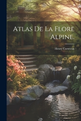 Atlas de la Flore Alpine. - Henry Correvon