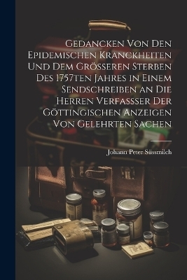 Gedancken von den epidemischen Kranckheiten und dem grösseren Sterben des 1757ten Jahres in einem Sendschreiben an die Herren Verfassser der Göttingischen Anzeigen von Gelehrten Sachen