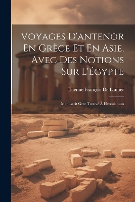 Voyages D'antenor En Gr&egrave;ce Et En Asie, Avec Des Notions Sur L'&eacute;gypte - &Eacute;tienne Fran&ccedil;ois de Lantier