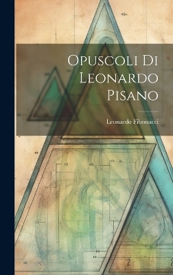 Opuscoli Di Leonardo Pisano - Leonardo Fibonacci