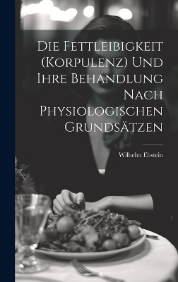 Die Fettleibigkeit (Korpulenz) Und Ihre Behandlung Nach Physiologischen Grunds&auml;tzen - Wilhelm Ebstein