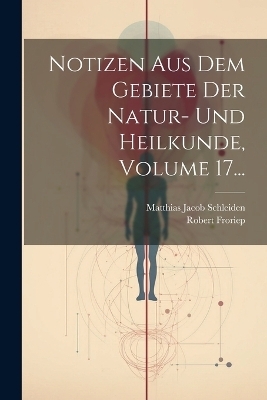 Notizen Aus Dem Gebiete Der Natur- Und Heilkunde, Volume 17... - Matthias Jacob Schleiden, Robert Froriep