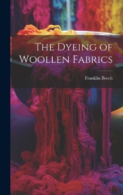 The Dyeing of Woollen Fabrics - Franklin Beech