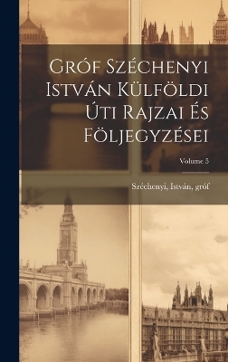 Gr&oacute;f Sz&eacute;chenyi Istv&aacute;n k&uuml;lf&ouml;ldi &uacute;ti rajzai &eacute;s f&ouml;ljegyz&eacute;sei; Volume 5 - 