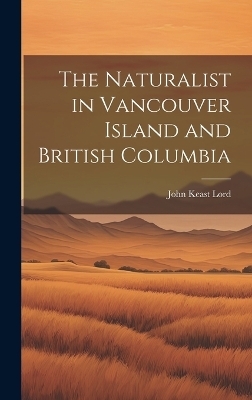 The Naturalist in Vancouver Island and British Columbia - John Keast Lord