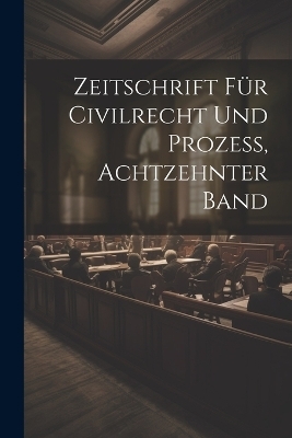 Zeitschrift F&uuml;r Civilrecht Und Prozess, Achtzehnter Band -  Anonymous