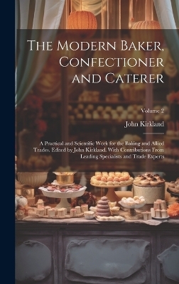 The Modern Baker, Confectioner and Caterer; a Practical and Scientific Work for the Baking and Allied Trades. Edited by John Kirkland. With Contributions From Leading Specialists and Trade Experts; Volume 2 - John Kirkland