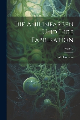 Die Anilinfarben Und Ihre Fabrikation; Volume 2