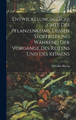 Entwickelungsgeschichte des Pflanzenkeims, dessen Stoffbildung während der Vorgänge des Reifens und des Keimens