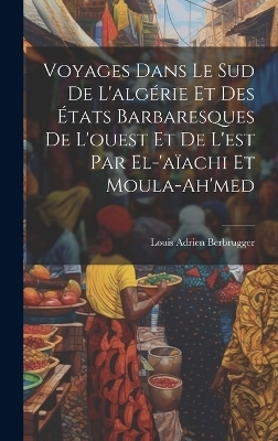 Voyages Dans Le Sud De L'algérie Et Des États Barbaresques De L'ouest Et De L'est Par El-'aïachi Et Moula-Ah'med