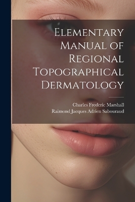 Elementary Manual of Regional Topographical Dermatology - Charles Frederic Marshall, Raimond Jacques Adrien Sabouraud