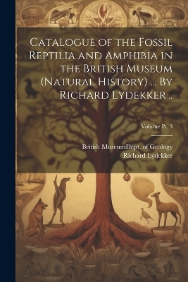 Catalogue of the Fossil Reptilia and Amphibia in the British Museum (Natural History) ... By Richard Lydekker ..; Volume pt. 3 - Richard 1849-1915 Lydekker