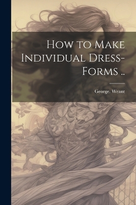 How to Make Individual Dress-forms .. - George Weant
