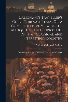 Galignani's Traveller's Guide Through Italy, Or, a Comprehensive View of the Antiquities and Curiosities of That Classical and Interesting Country