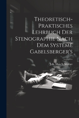 Theoretisch-praktisches Lehrbuch Der Stenographie Nach Dem Systeme Gabelsberger's