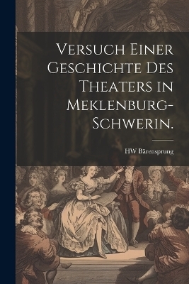 Versuch einer Geschichte des Theaters in Meklenburg-Schwerin. - Hw B&auml;rensprung