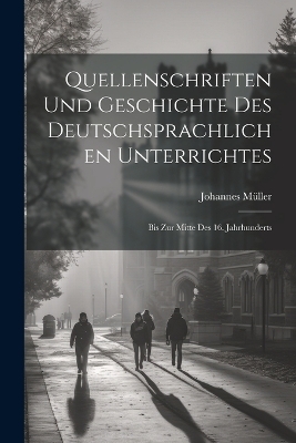 Quellenschriften Und Geschichte Des Deutschsprachlichen Unterrichtes - Johannes M&uuml;ller