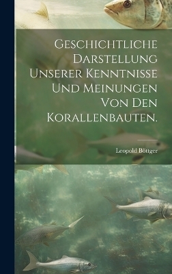 Geschichtliche Darstellung Unserer Kenntnisse und Meinungen von den Korallenbauten. - Leopold Böttger
