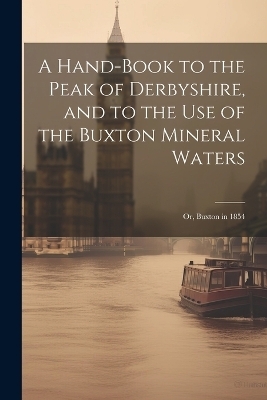 A Hand-Book to the Peak of Derbyshire, and to the Use of the Buxton Mineral Waters; Or, Buxton in 1854