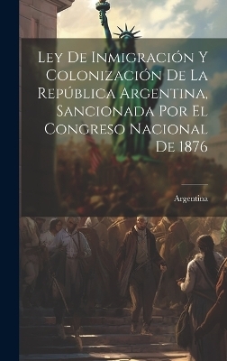 Ley De Inmigraci&oacute;n Y Colonizaci&oacute;n De La Rep&uacute;blica Argentina, Sancionada Por El Congreso Nacional De 1876 - 