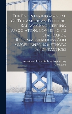 The Engineering Manual Of The American Electric Railway Engineering Association, Covering Its Standards, Recommendations And Miscellaneous Methods And Practices