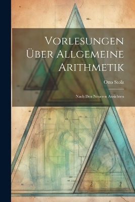 Vorlesungen &Uuml;ber Allgemeine Arithmetik - Otto Stolz