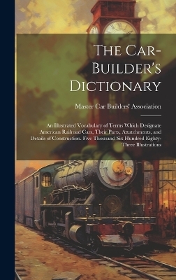 The Car-builder's Dictionary; an Illustrated Vocabulary of Terms Which Designate American Railroad Cars, Their Parts, Attatchments, and Details of Construction. Five Thousand six Hundred Eighty-three Illustrations