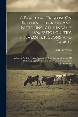 A Practical Treatise On Breeding, Rearing, And Fattening, All Kinds Of Domestic Poultry, Pheasants, Pigeons, And Rabbits