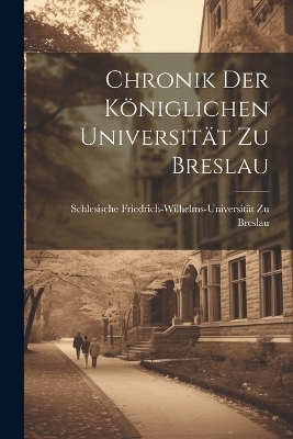 Chronik Der Königlichen Universität Zu Breslau