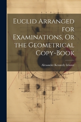 Euclid Arranged for Examinations, Or the Geometrical Copy-Book