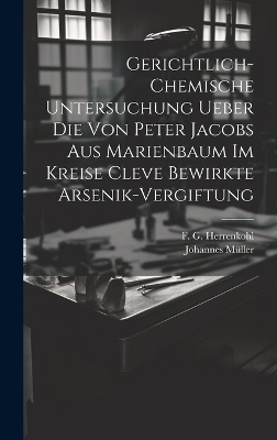 Gerichtlich-chemische Untersuchung ueber die von Peter Jacobs aus Marienbaum im Kreise Cleve bewirkte Arsenik-Vergiftung - F G Herrenkohl