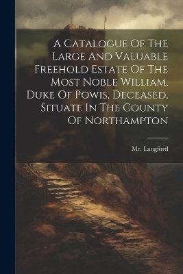 A Catalogue Of The Large And Valuable Freehold Estate Of The Most Noble William, Duke Of Powis, Deceased, Situate In The County Of Northampton - MR Langford (Abraham)