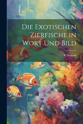 Die exotischen zierfische in wort und bild - K Stansch