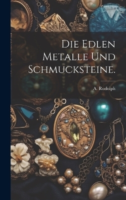 Die edlen Metalle und Schmucksteine.