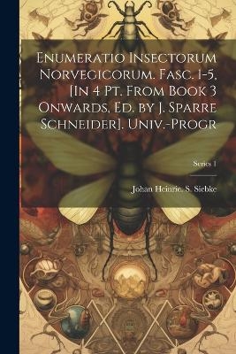 Enumeratio Insectorum Norvegicorum. Fasc. 1-5, [In 4 Pt. From Book 3 Onwards, Ed. by J. Sparre Schneider]. Univ.-Progr; Series 1 - Johan Heinric S Siebke