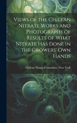 Views of the Chilean Nitrate Works and Photographs of Results of What Nitrate has Done in the Growers' own Hands